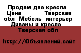 Продам два кресла › Цена ­ 8 000 - Тверская обл. Мебель, интерьер » Диваны и кресла   . Тверская обл.